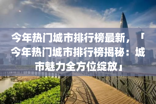 今年熱門(mén)城市排行榜最新，「今年熱門(mén)城市排行榜揭秘：城市魅力全方位綻放」