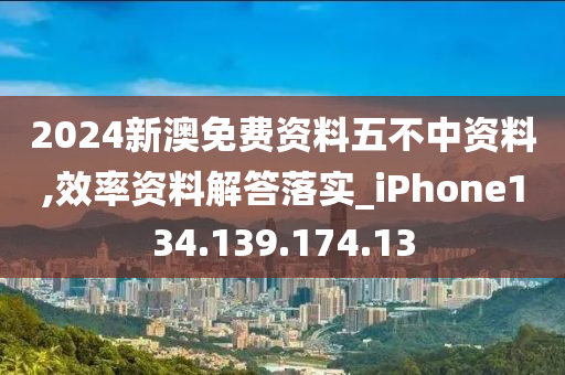 2024新澳免費(fèi)資料五不中資料,效率資料解答落實(shí)_iPhone134.139.174.13