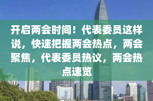 開啟兩會時間！代表委員這樣說，快速把握兩會熱點，兩會聚焦，代表委員熱議，兩會熱點速覽