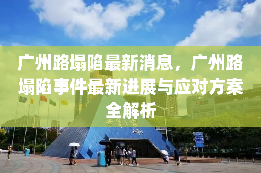 廣州路塌陷最新消息，廣州路塌陷事件最新進(jìn)展與應(yīng)對(duì)方案全解析