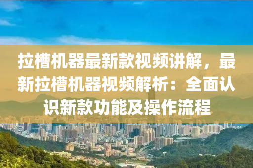 拉槽機器最新款視頻講解，最新拉槽機器視頻解析：全面認識新款功能及操作流程