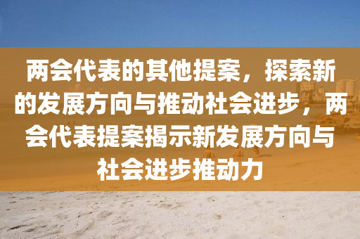 兩會代表的其他提案，探索新的發(fā)展方向與推動社會進步，兩會代表提案揭示新發(fā)展方向與社會進步推動力