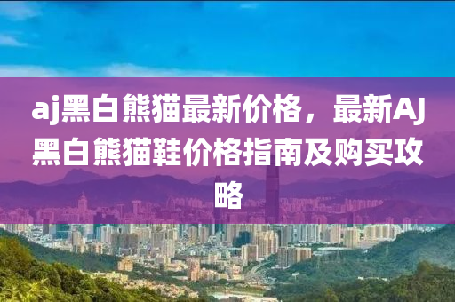 aj黑白熊貓最新價格，最新AJ黑白熊貓鞋價格指南及購買攻略