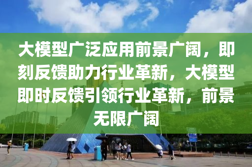 大模型廣泛應(yīng)用前景廣闊，即刻反饋助力行業(yè)革新，大模型即時(shí)反饋引領(lǐng)行業(yè)革新，前景無(wú)限廣闊