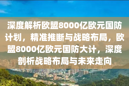 深度解析歐盟8000億歐元國防計劃，精準(zhǔn)推斷與戰(zhàn)略布局，歐盟8000億歐元國防大計，深度剖析戰(zhàn)略布局與未來走向