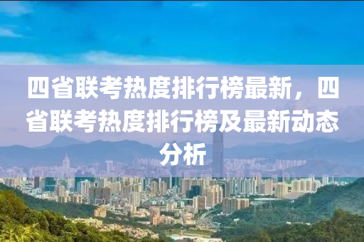 四省聯(lián)考熱度排行榜最新，四省聯(lián)考熱度排行榜及最新動態(tài)分析