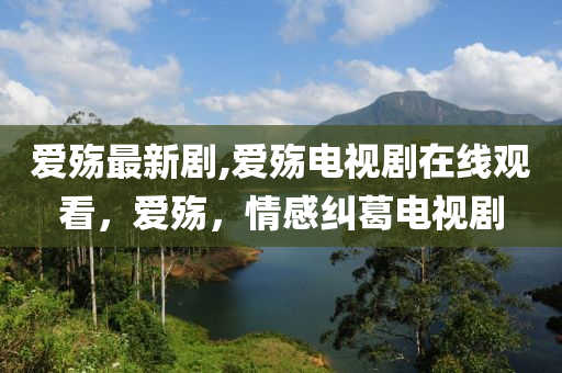 愛(ài)殤最新劇,愛(ài)殤電視劇在線觀看，愛(ài)殤，情感糾葛電視劇