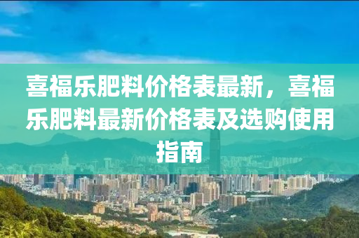 喜福樂肥料價格表最新，喜福樂肥料最新價格表及選購使用指南