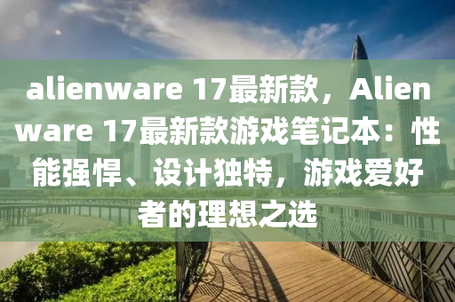 alienware 17最新款，Alienware 17最新款游戲筆記本：性能強悍、設計獨特，游戲愛好者的理想之選