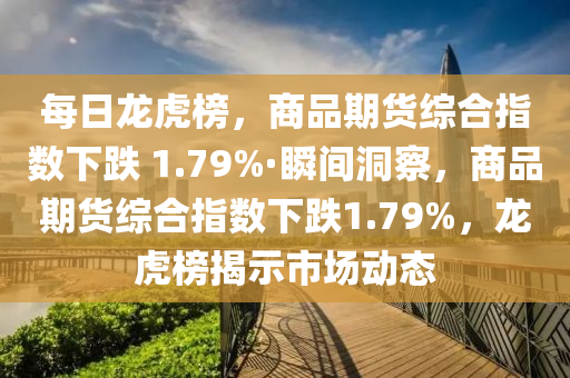 每日龍虎榜，商品期貨綜合指數(shù)下跌 1.79%·瞬間洞察，商品期貨綜合指數(shù)下跌1.79%，龍虎榜揭示市場(chǎng)動(dòng)態(tài)