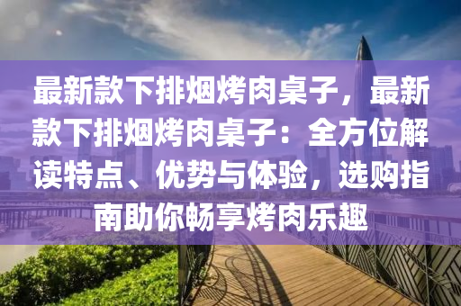 最新款下排煙烤肉桌子，最新款下排煙烤肉桌子：全方位解讀特點(diǎn)、優(yōu)勢與體驗(yàn)，選購指南助你暢享烤肉樂趣