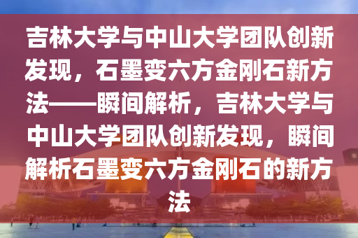 吉林大學(xué)與中山大學(xué)團(tuán)隊創(chuàng)新發(fā)現(xiàn)，石墨變六方金剛石新方法——瞬間解析，吉林大學(xué)與中山大學(xué)團(tuán)隊創(chuàng)新發(fā)現(xiàn)，瞬間解析石墨變六方金剛石的新方法