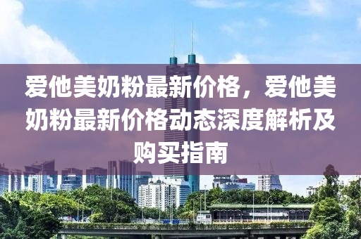 愛他美奶粉最新價格，愛他美奶粉最新價格動態(tài)深度解析及購買指南