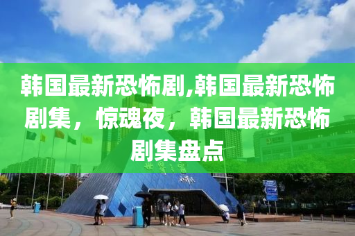 韓國最新恐怖劇,韓國最新恐怖劇集，驚魂夜，韓國最新恐怖劇集盤點(diǎn)