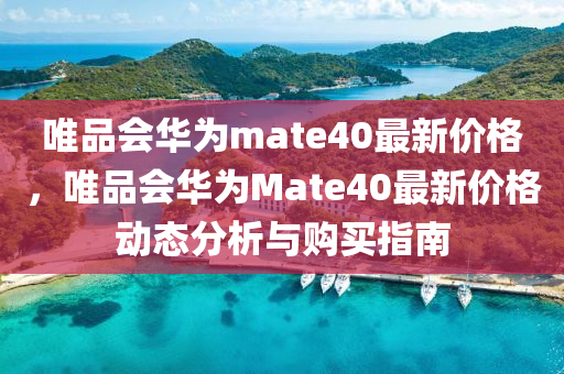 唯品會華為mate40最新價格，唯品會華為Mate40最新價格動態(tài)分析與購買指南