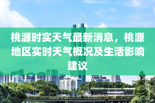 桃源時實天氣最新消息，桃源地區(qū)實時天氣概況及生活影響建議