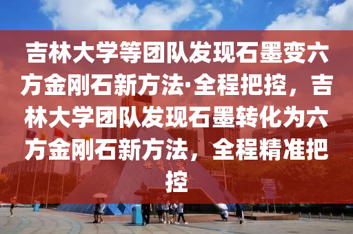 吉林大學等團隊發(fā)現(xiàn)石墨變六方金剛石新方法·全程把控，吉林大學團隊發(fā)現(xiàn)石墨轉(zhuǎn)化為六方金剛石新方法，全程精準把控