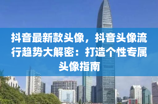 抖音最新款頭像，抖音頭像流行趨勢大解密：打造個性專屬頭像指南