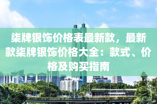 柒牌銀飾價格表最新款，最新款柒牌銀飾價格大全：款式、價格及購買指南