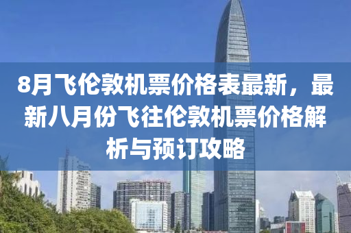 8月飛倫敦機(jī)票價格表最新，最新八月份飛往倫敦機(jī)票價格解析與預(yù)訂攻略