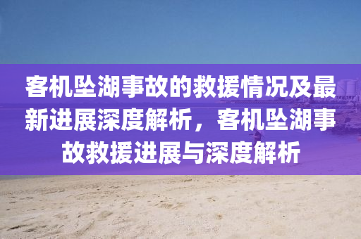 客機(jī)墜湖事故的救援情況及最新進(jìn)展深度解析，客機(jī)墜湖事故救援進(jìn)展與深度解析