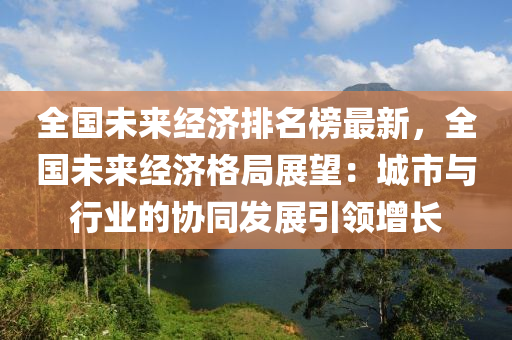 全國未來經濟排名榜最新，全國未來經濟格局展望：城市與行業(yè)的協(xié)同發(fā)展引領增長