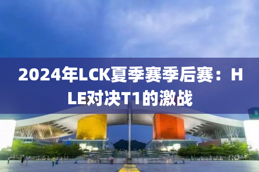 2024年LCK夏季賽季后賽：HLE對(duì)決T1的激戰(zhàn)