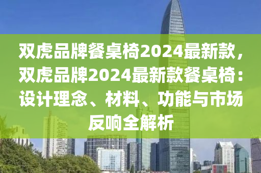 雙虎品牌餐桌椅2024最新款，雙虎品牌2024最新款餐桌椅：設(shè)計(jì)理念、材料、功能與市場(chǎng)反響全解析