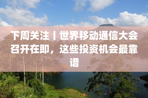 下周關(guān)注丨世界移動通信大會召開在即，這些投資機會最靠譜