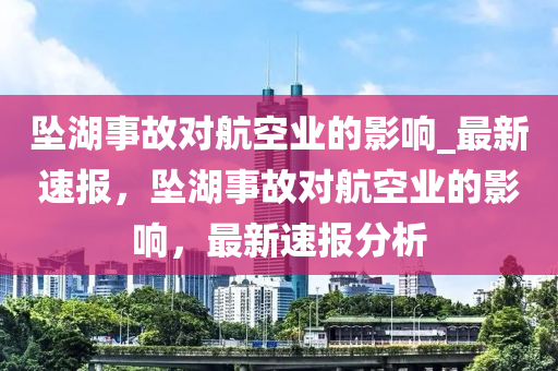 墜湖事故對航空業(yè)的影響_最新速報，墜湖事故對航空業(yè)的影響，最新速報分析