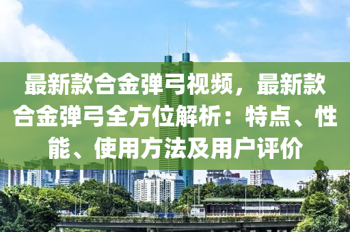 最新款合金彈弓視頻，最新款合金彈弓全方位解析：特點(diǎn)、性能、使用方法及用戶評價(jià)