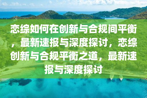 戀綜如何在創(chuàng)新與合規(guī)間平衡，最新速報與深度探討，戀綜創(chuàng)新與合規(guī)平衡之道，最新速報與深度探討