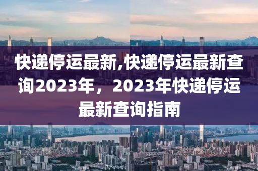 快遞停運最新,快遞停運最新查詢2023年，2023年快遞停運最新查詢指南