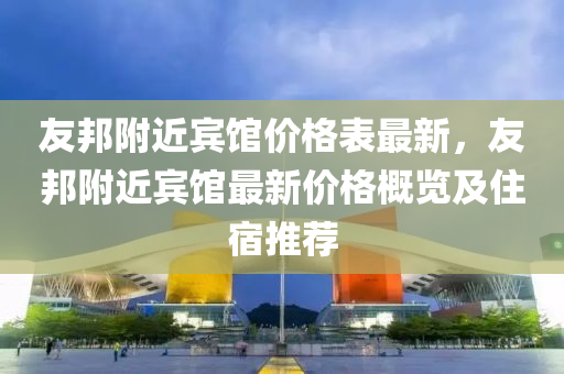 友邦附近賓館價格表最新，友邦附近賓館最新價格概覽及住宿推薦