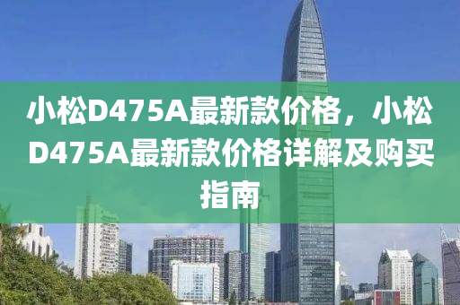 小松D475A最新款價(jià)格，小松D475A最新款價(jià)格詳解及購(gòu)買指南