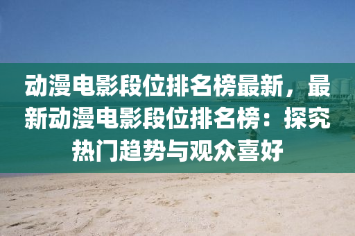 動漫電影段位排名榜最新，最新動漫電影段位排名榜：探究熱門趨勢與觀眾喜好