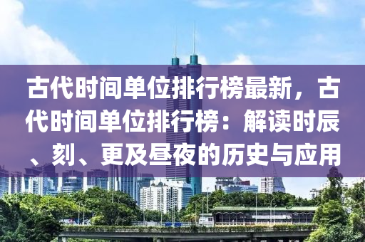 古代時間單位排行榜最新，古代時間單位排行榜：解讀時辰、刻、更及晝夜的歷史與應(yīng)用