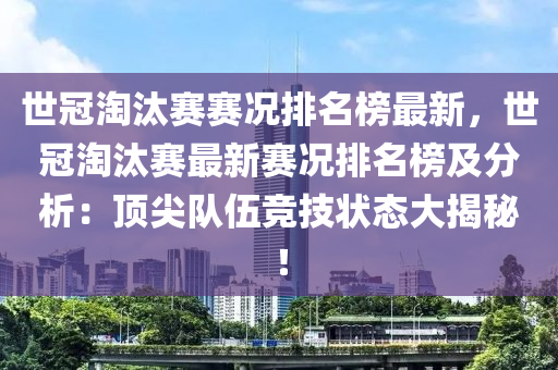 世冠淘汰賽賽況排名榜最新，世冠淘汰賽最新賽況排名榜及分析：頂尖隊(duì)伍競技狀態(tài)大揭秘！