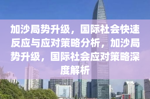 加沙局勢升級，國際社會快速反應(yīng)與應(yīng)對策略分析，加沙局勢升級，國際社會應(yīng)對策略深度解析