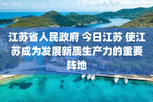 江蘇省人民政府 今日江蘇 使江蘇成為發(fā)展新質(zhì)生產(chǎn)力的重要陣地