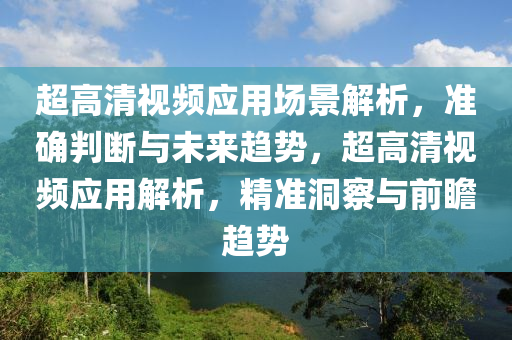 超高清視頻應(yīng)用場(chǎng)景解析，準(zhǔn)確判斷與未來(lái)趨勢(shì)，超高清視頻應(yīng)用解析，精準(zhǔn)洞察與前瞻趨勢(shì)