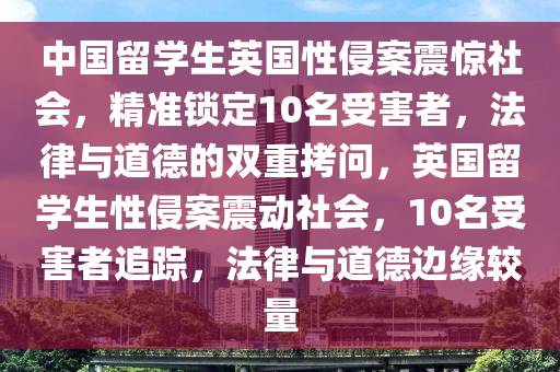 中國(guó)留學(xué)生英國(guó)性侵案震驚社會(huì)，精準(zhǔn)鎖定10名受害者，法律與道德的雙重拷問(wèn)，英國(guó)留學(xué)生性侵案震動(dòng)社會(huì)，10名受害者追蹤，法律與道德邊緣較量