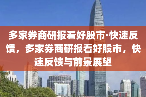 多家券商研報(bào)看好股市·快速反饋，多家券商研報(bào)看好股市，快速反饋與前景展望