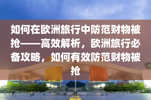 如何在歐洲旅行防范財物被搶·高效解析