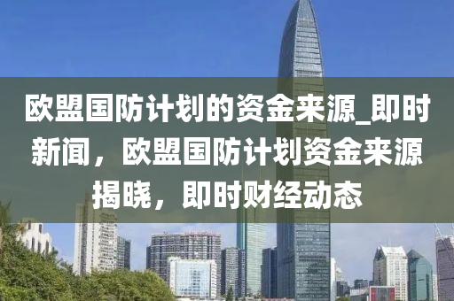 歐盟國(guó)防計(jì)劃的資金來源_即時(shí)新聞，歐盟國(guó)防計(jì)劃資金來源揭曉，即時(shí)財(cái)經(jīng)動(dòng)態(tài)