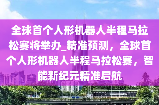 全球首個人形機器人半程馬拉松賽將舉辦_精準預測，全球首個人形機器人半程馬拉松賽，智能新紀元精準啟航