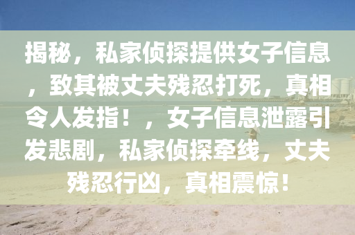 揭秘，私家偵探提供女子信息，致其被丈夫殘忍打死，真相令人發(fā)指！，女子信息泄露引發(fā)悲劇，私家偵探牽線，丈夫殘忍行兇，真相震驚！