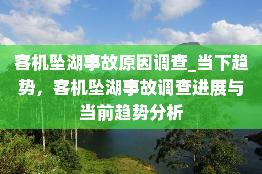 客機(jī)墜湖事故原因調(diào)查_當(dāng)下趨勢，客機(jī)墜湖事故調(diào)查進(jìn)展與當(dāng)前趨勢分析