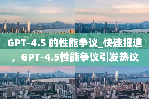 GPT-4.5 的性能爭(zhēng)議_快速報(bào)道，GPT-4.5性能爭(zhēng)議引發(fā)熱議