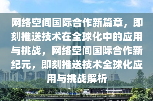 網(wǎng)絡(luò)空間國際合作新篇章，即刻推送技術(shù)在全球化中的應(yīng)用與挑戰(zhàn)，網(wǎng)絡(luò)空間國際合作新紀(jì)元，即刻推送技術(shù)全球化應(yīng)用與挑戰(zhàn)解析